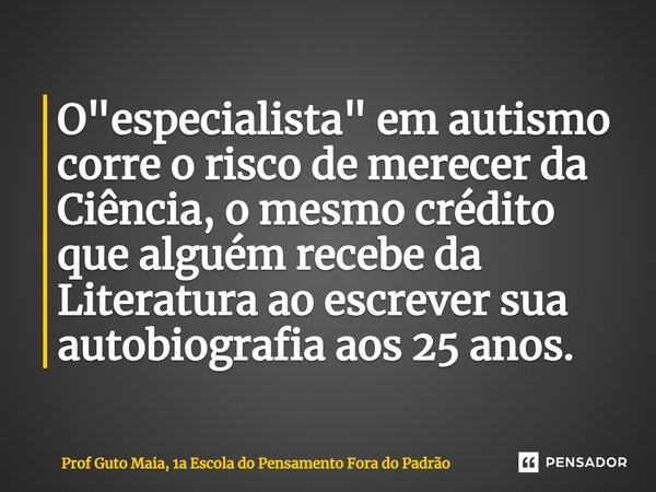 ⁠O "especialista" em autismo corre o risco de merecer da Ciência, o mesmo crédito que alguém recebe da Literatura ao escrever sua autobiografia aos 25... Frase de Prof Guto Maia, 1a Escola do Pensamento Fora do Padrão.