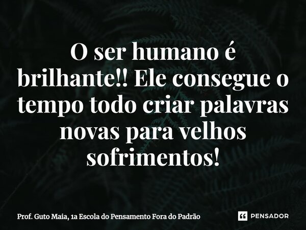 ⁠O ser humano é brilhante!! Ele consegue o tempo todo criar palavras novas para velhos sofrimentos!... Frase de Prof. Guto Maia, 1a Escola do Pensamento Fora do Padrão.