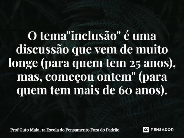 ⁠O tema "inclusão" é uma discussão que vem de muito longe (para quem tem 25 anos), mas, começou ontem" (para quem tem mais de 60 anos).... Frase de Prof Guto Maia, 1a Escola do Pensamento Fora do Padrão.