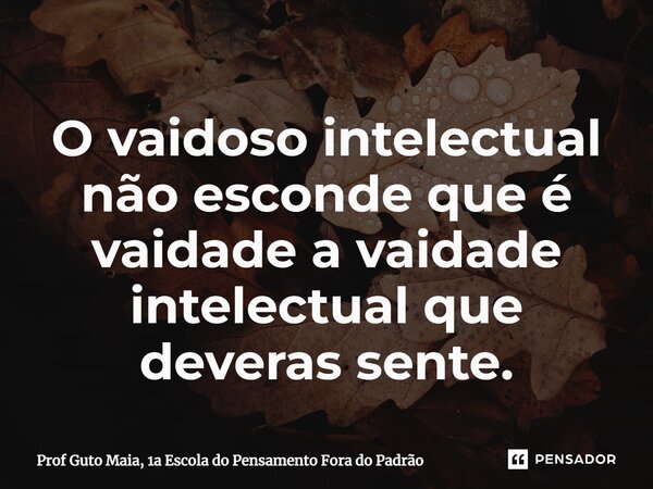 ⁠O vaidoso intelectual não esconde que é vaidade a vaidade intelectual que deveras sente.... Frase de Prof Guto Maia, 1a Escola do Pensamento Fora do Padrão.