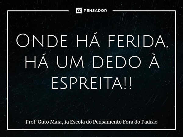 ⁠Onde há ferida, há um dedo à espreita!!... Frase de Prof. Guto Maia, 1a Escola do Pensamento Fora do Padrão.