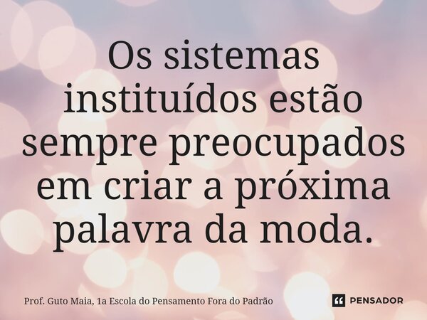 ⁠Os sistemas instituídos estão sempre preocupados em criar a próxima palavra da moda.... Frase de Prof. Guto Maia, 1a Escola do Pensamento Fora do Padrão.