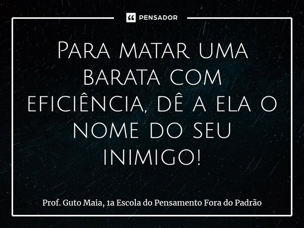 ⁠Para matar uma barata com eficiência, dê a ela o nome do seu inimigo!... Frase de Prof. Guto Maia, 1a Escola do Pensamento Fora do Padrão.