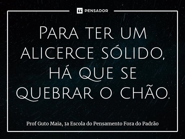⁠Para ter um alicerce sólido, há que se quebrar o chão.... Frase de Prof Guto Maia, 1a Escola do Pensamento Fora do Padrão.