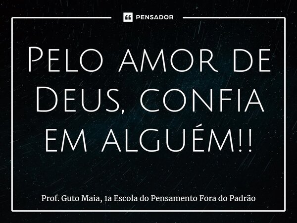 ⁠Pelo amor de Deus, confia em alguém!!... Frase de Prof. Guto Maia, 1a Escola do Pensamento Fora do Padrão.