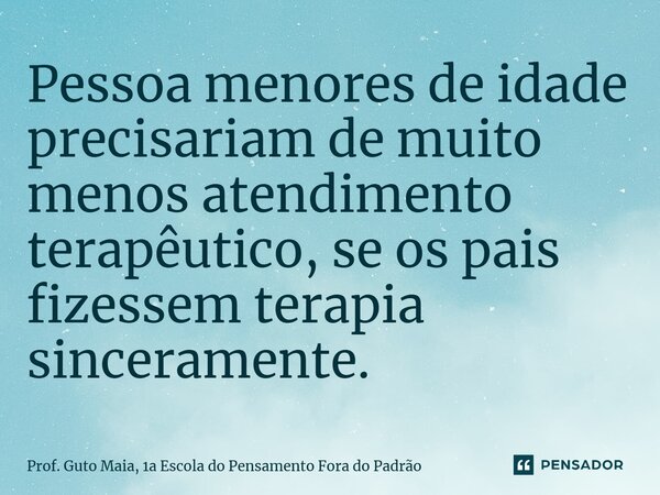 ⁠Pessoa menores de idade precisariam de muito menos atendimento terapêutico, se os pais fizessem terapia sinceramente.... Frase de Prof. Guto Maia, 1a Escola do Pensamento Fora do Padrão.