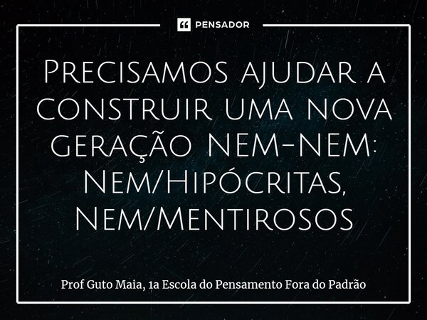 ⁠Precisamos ajudar a construir uma nova geração NEM-NEM: Nem/Hipócritas, Nem/Mentirosos... Frase de Prof Guto Maia, 1a Escola do Pensamento Fora do Padrão.