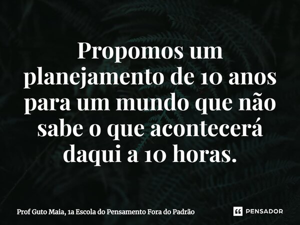 ⁠Propomos um planejamento de 10 anos para um mundo que não sabe o que acontecerá daqui a 10 horas.... Frase de Prof Guto Maia, 1a Escola do Pensamento Fora do Padrão.