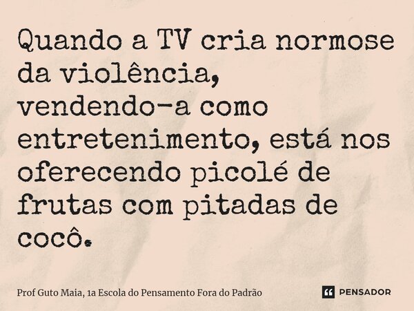 ⁠Quando a TV cria normose da violência, vendendo-a como entretenimento, está nos oferecendo picolé de frutas com pitadas de cocô.... Frase de Prof Guto Maia, 1a Escola do Pensamento Fora do Padrão.