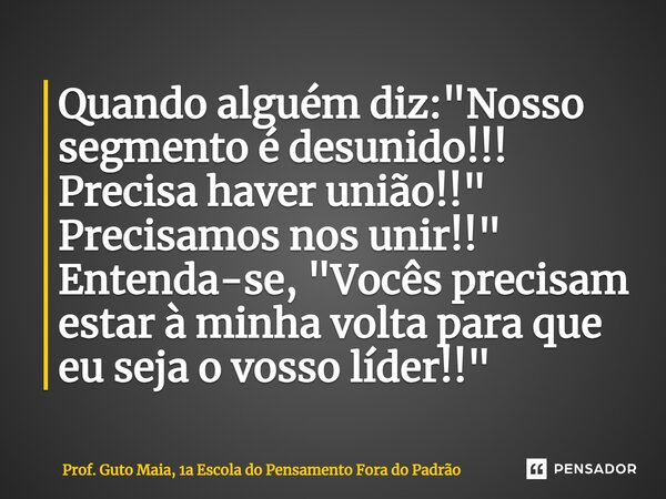 ⁠Quando alguém diz: "Nosso segmento é desunido!!! Precisa haver união!!" Precisamos nos unir!!" Entenda-se, "Vocês precisam estar à minha vo... Frase de Prof. Guto Maia, 1a Escola do Pensamento Fora do Padrão.