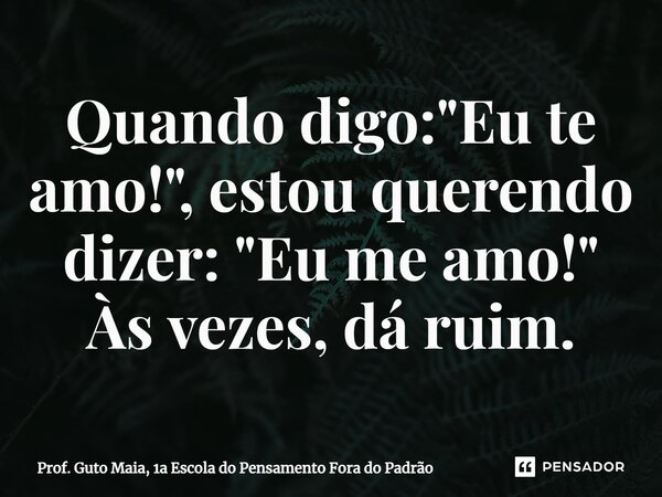 ⁠Quando digo: "Eu te amo!", estou querendo dizer: "Eu me amo!" Às vezes, dá ruim.... Frase de Prof. Guto Maia, 1a Escola do Pensamento Fora do Padrão.