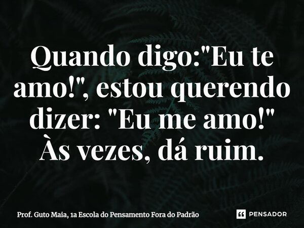 ⁠Quando digo: "Eu te amo!", estou querendo dizer: "Eu me amo!" Às vezes, dá ruim.... Frase de Prof. Guto Maia, 1a Escola do Pensamento Fora do Padrão.