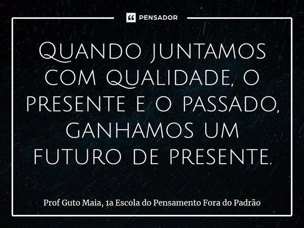 ⁠Quando juntamos com qualidade, o presente e o passado, ganhamos um futuro de presente.... Frase de Prof Guto Maia, 1a Escola do Pensamento Fora do Padrão.