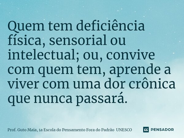 ⁠Quem tem deficiência física, sensorial ou intelectual; ou, convive com quem tem, aprende a viver com uma dor crônica que nunca passará.... Frase de Prof. Guto Maia, 1a Escola do Pensamento Fora do Padrão UNESCO.