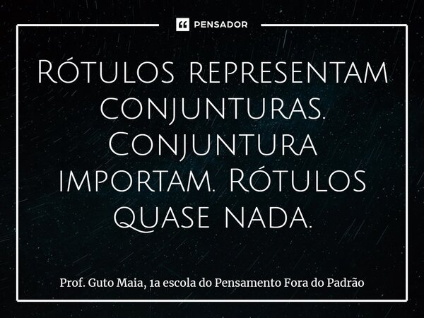 ⁠Rótulos representam conjunturas. Conjuntura importam. Rótulos quase nada.... Frase de Prof. Guto Maia, 1a escola do Pensamento Fora do Padrão.