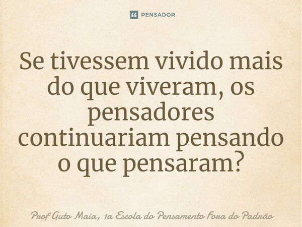 ⁠Se tivessem vivido mais do que viveram, os pensadores continuariam pensando o que pensaram?... Frase de Prof Guto Maia, 1a Escola do Pensamento Fora do Padrão.