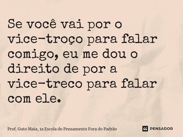 Se você vai por o vice-troço para falar comigo, eu me dou o direito de por a vice-treco para falar com ele.... Frase de Prof. Guto Maia, 1a Escola do Pensamento Fora do Padrão.