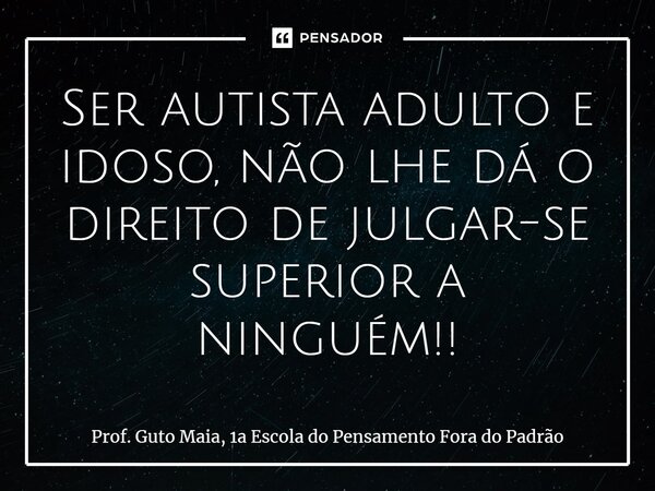⁠Ser autista adulto e idoso, não lhe dá o direito de julgar-se superior a ninguém!!... Frase de Prof. Guto Maia, 1a Escola do Pensamento Fora do Padrão.
