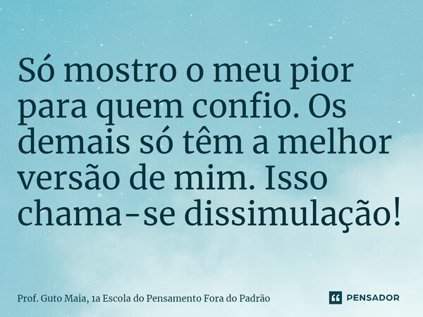 ⁠Só mostro o meu pior para quem confio. Os demais só têm a melhor versão de mim. Isso chama-se dissimulação!... Frase de Prof. Guto Maia, 1a Escola do Pensamento Fora do Padrão.