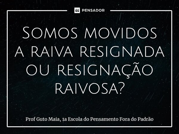 ⁠Somos movidos a raiva resignada ou resignação raivosa?... Frase de Prof Guto Maia, 1a Escola do Pensamento Fora do Padrão.