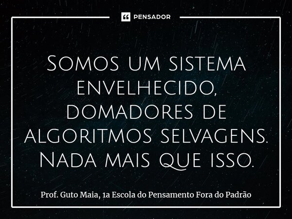 ⁠Somos um sistema envelhecido, domadores de algoritmos selvagens. Nada mais que isso.... Frase de Prof. Guto Maia, 1a Escola do Pensamento Fora do Padrão.