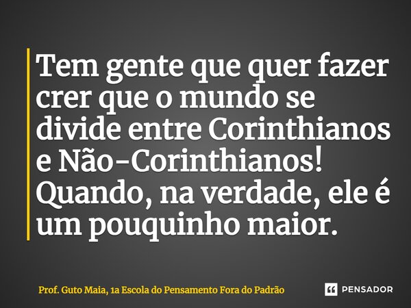 ⁠Tem gente que quer fazer crer que o mundo se divide entre Corinthianos e Não-Corinthianos! Quando, na verdade, ele é um pouquinho maior.... Frase de Prof. Guto Maia, 1a Escola do Pensamento Fora do Padrão.