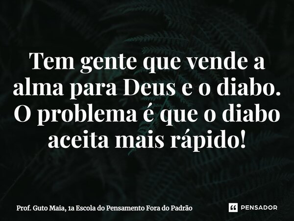 ⁠Tem gente que vende a alma para Deus e o diabo. O problema é que o diabo aceita mais rápido!... Frase de Prof. Guto Maia, 1a Escola do Pensamento Fora do Padrão.