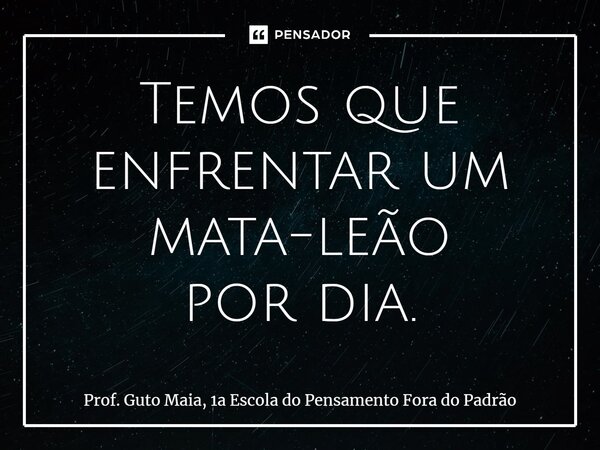 ⁠Temos que enfrentar um mata-leão por dia.... Frase de Prof. Guto Maia, 1a Escola do Pensamento Fora do Padrão.