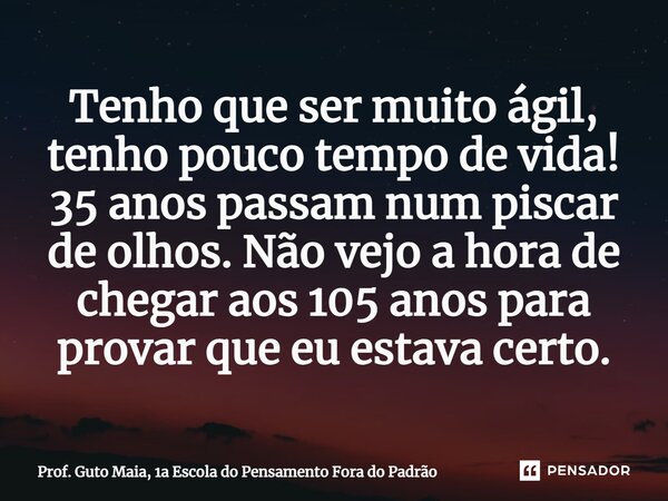 Tenho que ser muito ágil, tenho pouco tempo de vida! ⁠35 anos passam num piscar de olhos. Não vejo a hora de chegar aos 105 anos para provar que eu estava certo... Frase de Prof. Guto Maia, 1a Escola do Pensamento Fora do Padrão.
