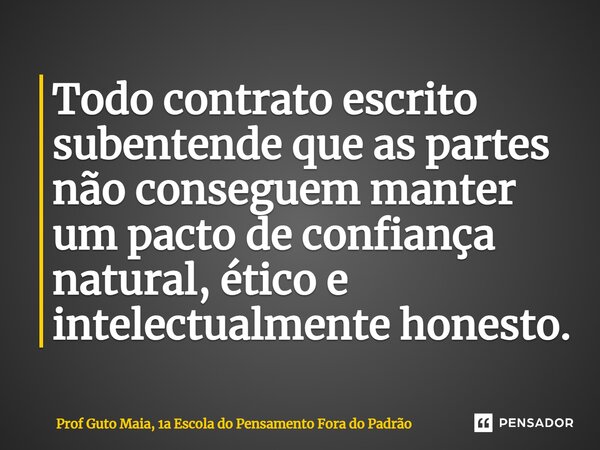 ⁠Todo contrato escrito subentende que as partes não conseguem manter um pacto de confiança natural, ético e intelectualmente honesto.... Frase de Prof Guto Maia, 1a Escola do Pensamento Fora do Padrão.
