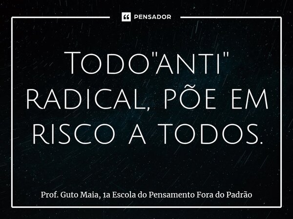 ⁠Todo "anti" radical, põe em risco a todos.... Frase de Prof. Guto Maia, 1a Escola do Pensamento Fora do Padrão.