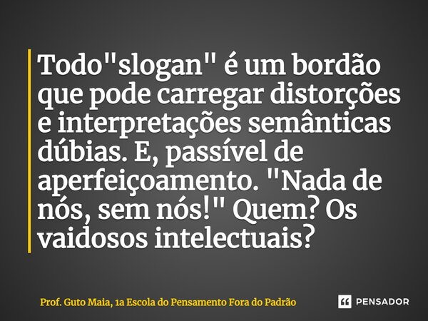 ⁠Todo "slogan" é um bordão que pode carregar distorções e interpretações semânticas dúbias. E, passível de aperfeiçoamento. "Nada de nós, sem nós... Frase de Prof. Guto Maia, 1a Escola do Pensamento Fora do Padrão.