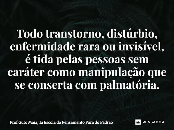 ⁠Todo transtorno, distúrbio, enfermidade rara ou invisível, é tida pelas pessoas sem caráter como manipulação que se conserta com palmatória.... Frase de Prof Guto Maia, 1a Escola do Pensamento Fora do Padrão.