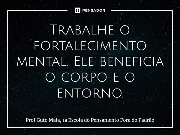 ⁠Trabalhe o fortalecimento mental. Ele beneficia o corpo e o entorno.... Frase de Prof Guto Maia, 1a Escola do Pensamento Fora do Padrão.