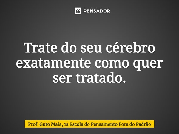 ⁠Trate do seu cérebro exatamente como quer ser tratado.... Frase de Prof. Guto Maia, 1a Escola do Pensamento Fora do Padrão.