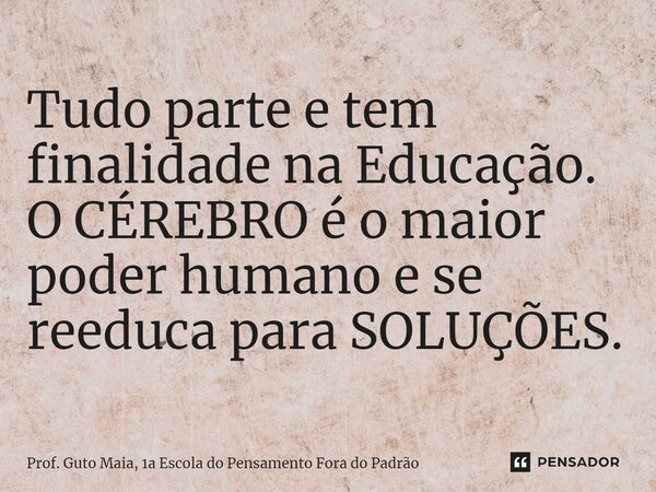 ⁠Tudo parte e tem finalidade na Educação. O CÉREBRO é o maior poder humano e se reeduca para SOLUÇÕES.... Frase de Prof. Guto Maia, 1a Escola do Pensamento Fora do Padrão.