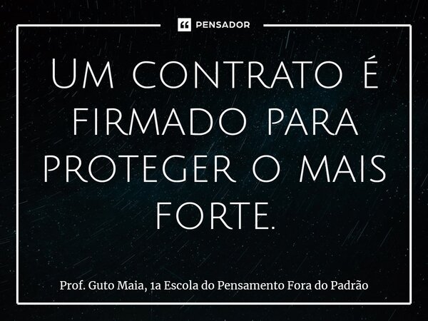 ⁠Um contrato é firmado para proteger o mais forte.... Frase de Prof. Guto Maia, 1a Escola do Pensamento Fora do Padrão.
