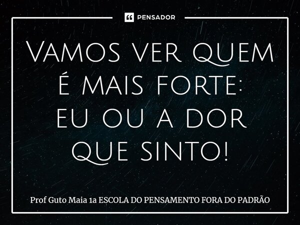 ⁠Vamos ver quem é mais forte: eu ou a dor que sinto!... Frase de Prof Guto Maia 1a ESCOLA DO PENSAMENTO FORA DO PADRÃO.