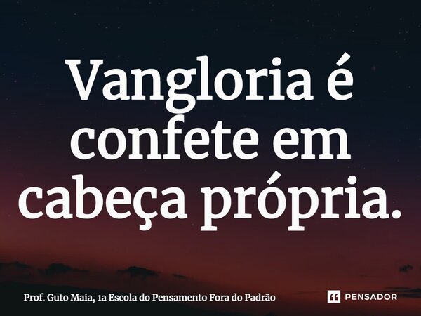 ⁠Vangloria é confete em cabeça própria.... Frase de Prof. Guto Maia, 1a Escola do Pensamento Fora do Padrão.
