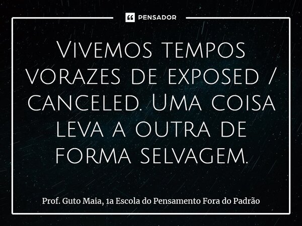 ⁠Vivemos tempos vorazes de exposed / canceled. Uma coisa leva a outra de forma selvagem.... Frase de Prof. Guto Maia, 1a Escola do Pensamento Fora do Padrão.