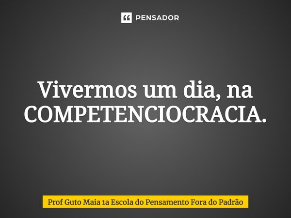⁠Vivermos um dia, na COMPETENCIOCRACIA.... Frase de Prof Guto Maia 1a Escola do Pensamento Fora do Padrão.
