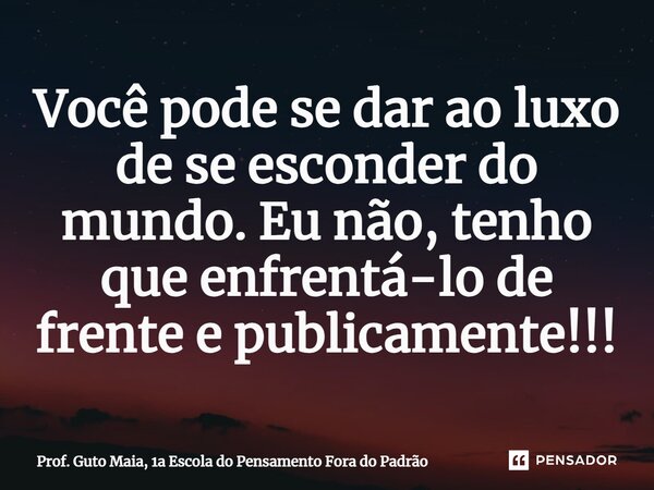 ⁠Você pode se dar ao luxo de se esconder do mundo. Eu não, tenho que enfrentá-lo de frente e publicamente!!!... Frase de Prof. Guto Maia, 1a Escola do Pensamento Fora do Padrão.