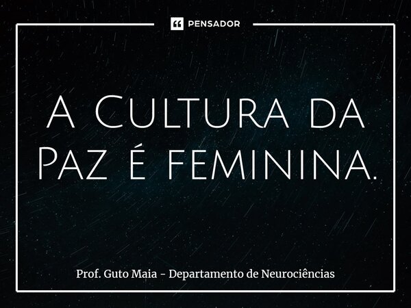 ⁠A Cultura da Paz é feminina.... Frase de Prof. Guto Maia - Departamento de Neurociências.