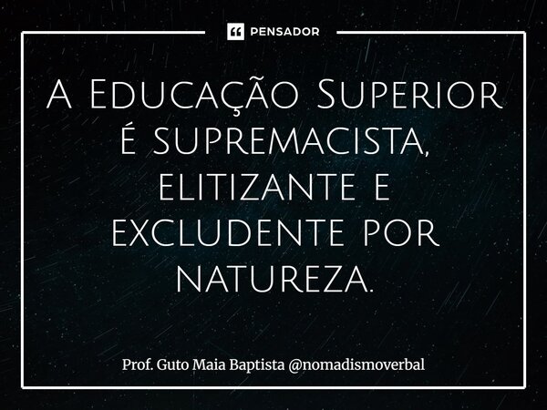 ⁠A Educação Superior é supremacista, elitizante e excludente por natureza.... Frase de Prof. Guto Maia Baptista nomadismoverbal.