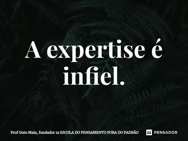 ⁠A expertise é infiel.... Frase de Prof Guto Maia, fundador 1a ESCOLA DO PENSAMENTO FORA DO PADRÃO.