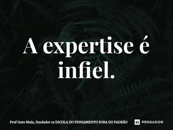 ⁠A expertise é infiel.... Frase de Prof Guto Maia, fundador 1a ESCOLA DO PENSAMENTO FORA DO PADRÃO.