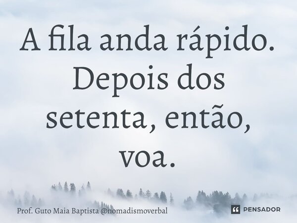 ⁠A fila anda rápido. Depois dos setenta, então, voa.... Frase de Prof. Guto Maia Baptista nomadismoverbal.