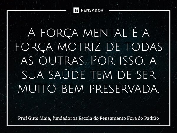 ⁠A força mental é a força motriz de todas as outras. Por isso, a sua saúde tem de ser muito bem preservada.... Frase de Prof Guto Maia, fundador 1a Escola do Pensamento Fora do Padrão.