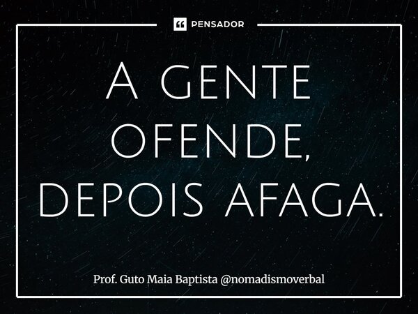 ⁠A gente ofende, depois afaga.... Frase de Prof. Guto Maia Baptista nomadismoverbal.