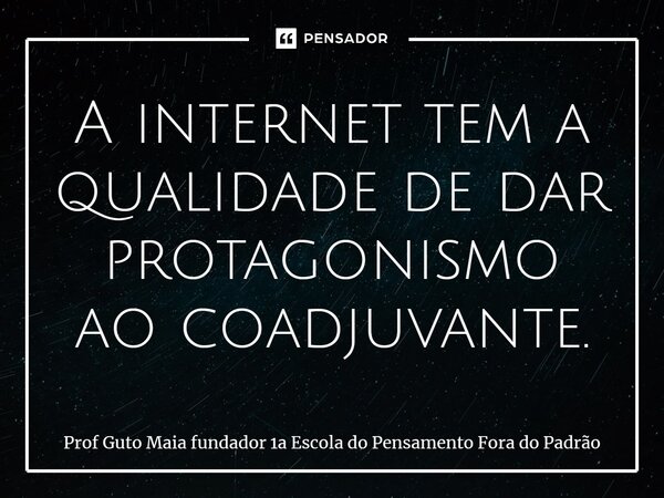 ⁠A internet tem a qualidade de dar protagonismo ao coadjuvante.... Frase de Prof Guto Maia fundador 1a Escola do Pensamento Fora do Padrão.